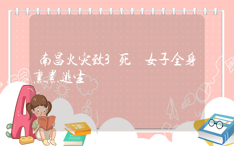 南昌火灾致3死 女子全身熏黑逃生插图